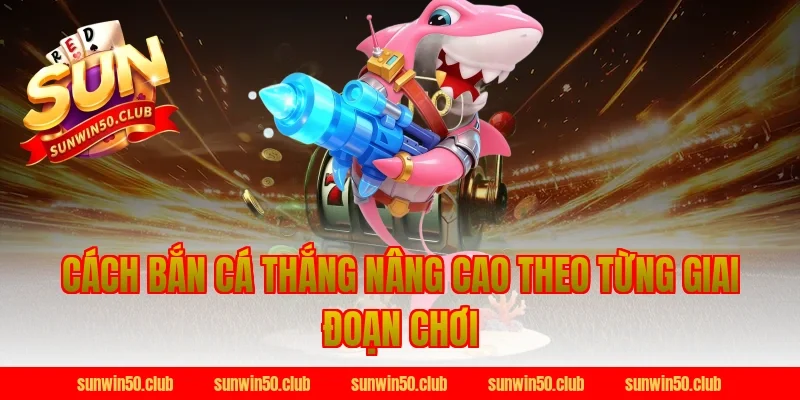 Cách bắn cá thắng nâng cao theo từng giai đoạn chơi