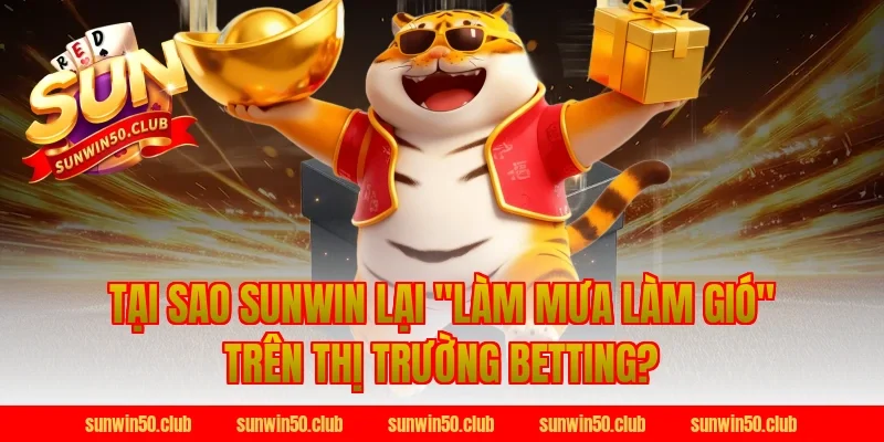 Tại sao Sunwin lại "làm mưa làm gió" trên thị trường Betting?